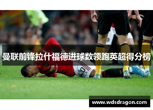 曼联前锋拉什福德进球数领跑英超得分榜