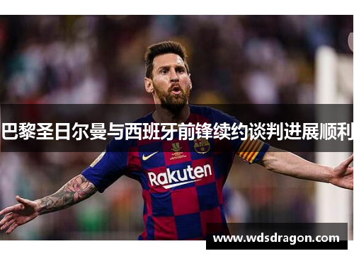 巴黎圣日尔曼与西班牙前锋续约谈判进展顺利